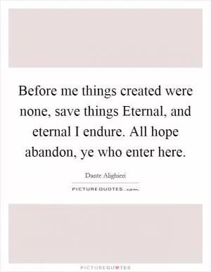 Before me things created were none, save things Eternal, and eternal I endure. All hope abandon, ye who enter here Picture Quote #1
