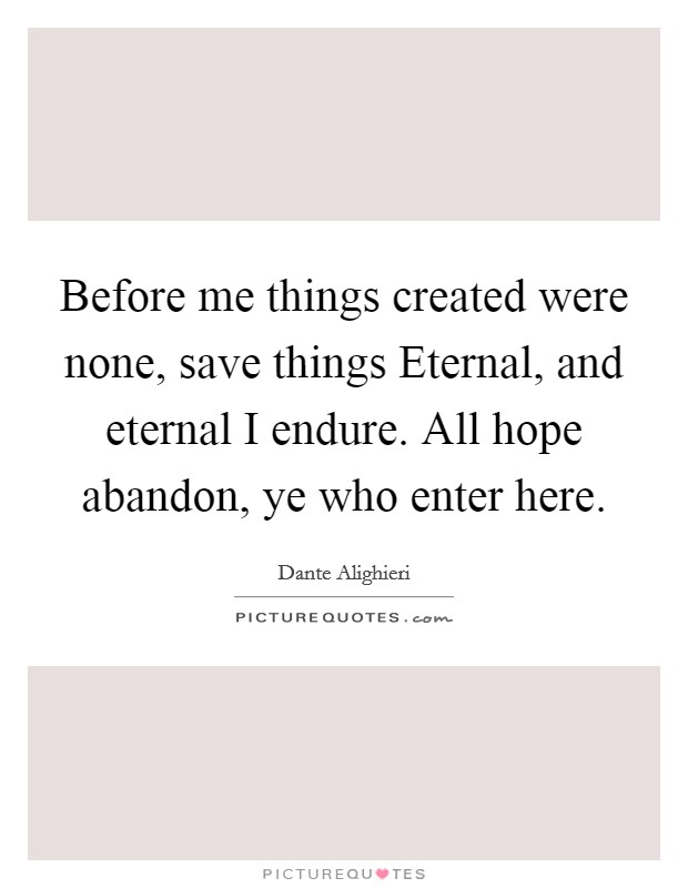 Before me things created were none, save things Eternal, and eternal I endure. All hope abandon, ye who enter here Picture Quote #1