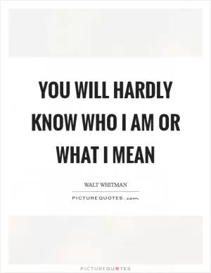 You will hardly know who I am or what I mean Picture Quote #1