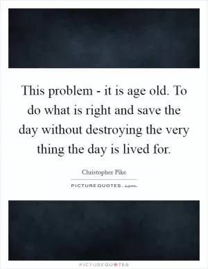 This problem - it is age old. To do what is right and save the day without destroying the very thing the day is lived for Picture Quote #1