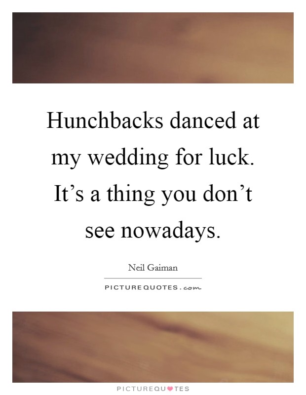 Hunchbacks danced at my wedding for luck. It's a thing you don't see nowadays Picture Quote #1