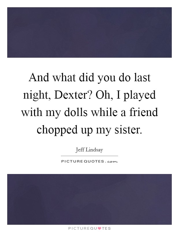 And what did you do last night, Dexter? Oh, I played with my dolls while a friend chopped up my sister Picture Quote #1