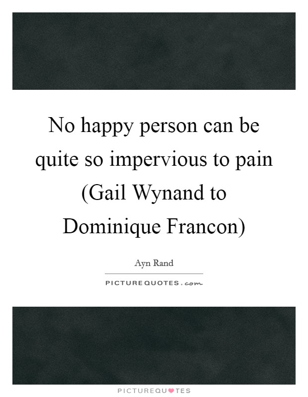 No happy person can be quite so impervious to pain (Gail Wynand to Dominique Francon) Picture Quote #1