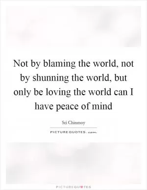 Not by blaming the world, not by shunning the world, but only be loving the world can I have peace of mind Picture Quote #1