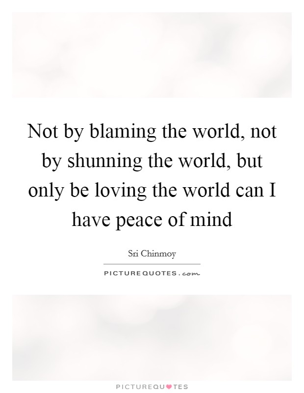 Not by blaming the world, not by shunning the world, but only be loving the world can I have peace of mind Picture Quote #1