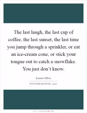 The last laugh, the last cup of coffee, the last sunset, the last time you jump through a sprinkler, or eat an ice-cream cone, or stick your tongue out to catch a snowflake. You just don’t know Picture Quote #1