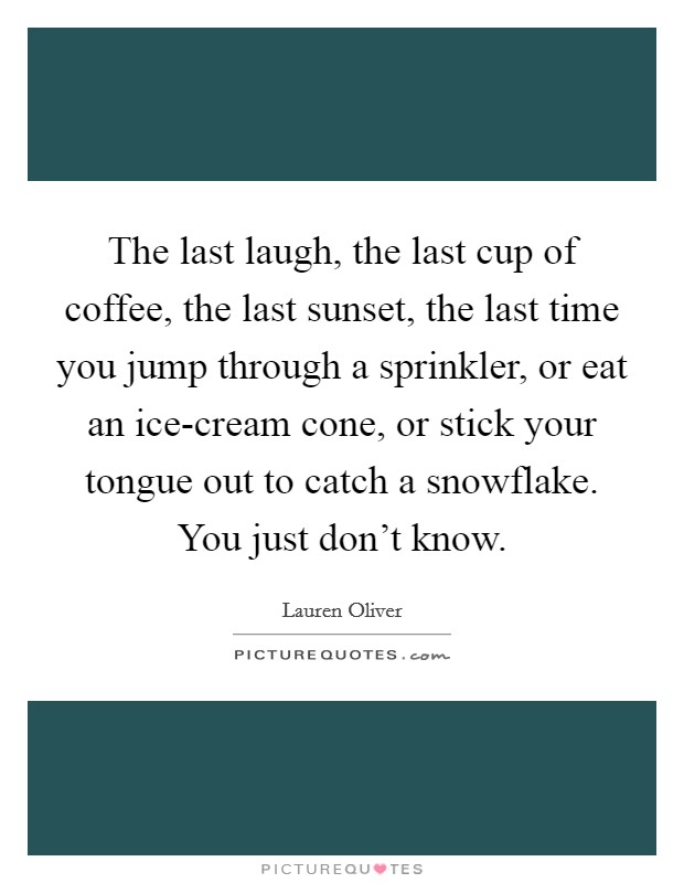 The last laugh, the last cup of coffee, the last sunset, the last time you jump through a sprinkler, or eat an ice-cream cone, or stick your tongue out to catch a snowflake. You just don't know Picture Quote #1