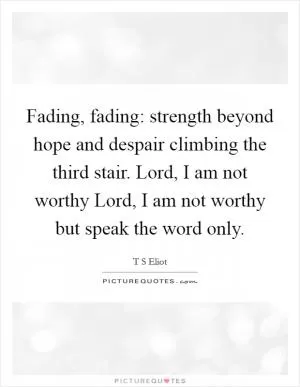 Fading, fading: strength beyond hope and despair climbing the third stair. Lord, I am not worthy Lord, I am not worthy but speak the word only Picture Quote #1