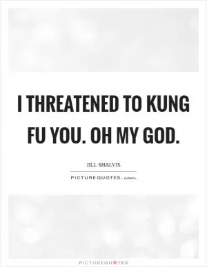 I threatened to kung fu you. Oh my God Picture Quote #1