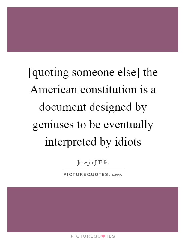[quoting someone else] the American constitution is a document designed by geniuses to be eventually interpreted by idiots Picture Quote #1