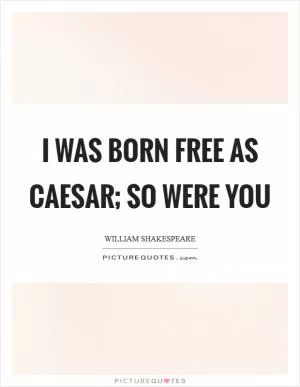 I was born free as Caesar; so were you Picture Quote #1