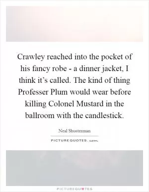 Crawley reached into the pocket of his fancy robe - a dinner jacket, I think it’s called. The kind of thing Professer Plum would wear before killing Colonel Mustard in the ballroom with the candlestick Picture Quote #1