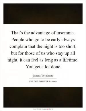 That’s the advantage of insomnia. People who go to be early always complain that the night is too short, but for those of us who stay up all night, it can feel as long as a lifetime. You get a lot done Picture Quote #1