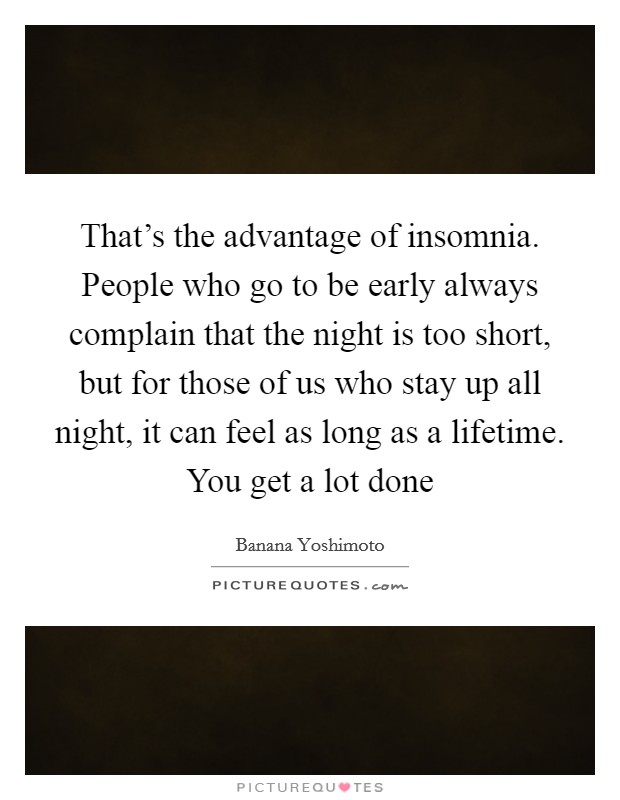 That's the advantage of insomnia. People who go to be early always complain that the night is too short, but for those of us who stay up all night, it can feel as long as a lifetime. You get a lot done Picture Quote #1