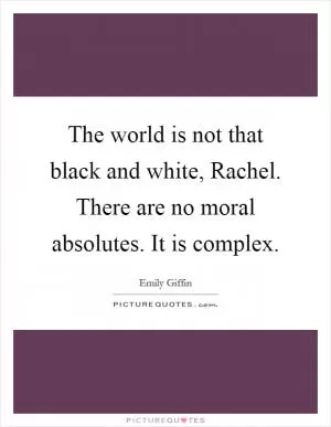 The world is not that black and white, Rachel. There are no moral absolutes. It is complex Picture Quote #1