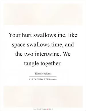 Your hurt swallows ine, like space swallows time, and the two intertwine. We tangle together Picture Quote #1