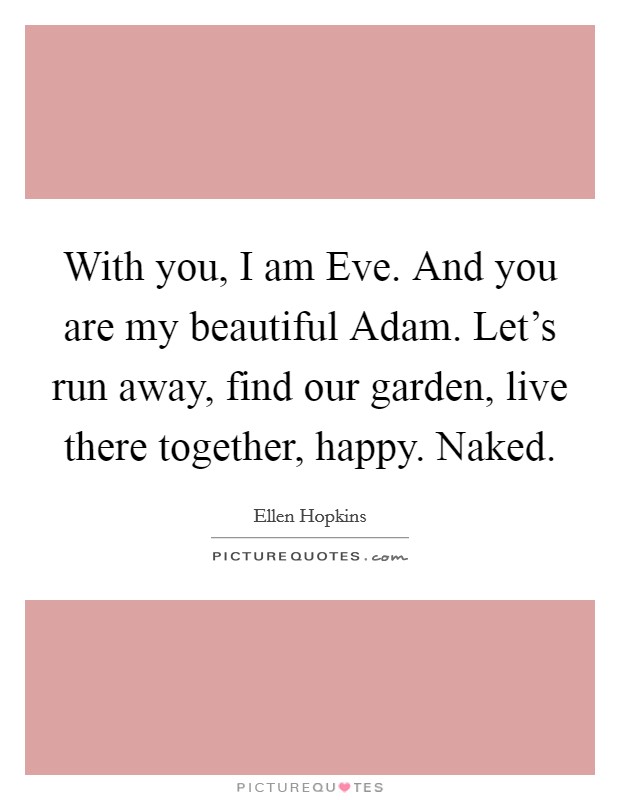 With you, I am Eve. And you are my beautiful Adam. Let's run away, find our garden, live there together, happy. Naked Picture Quote #1