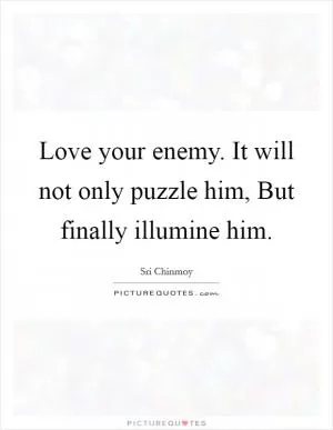 Love your enemy. It will not only puzzle him, But finally illumine him Picture Quote #1