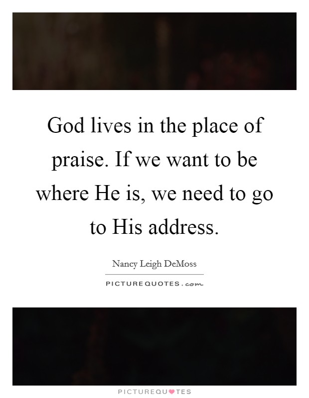 God lives in the place of praise. If we want to be where He is, we need to go to His address Picture Quote #1