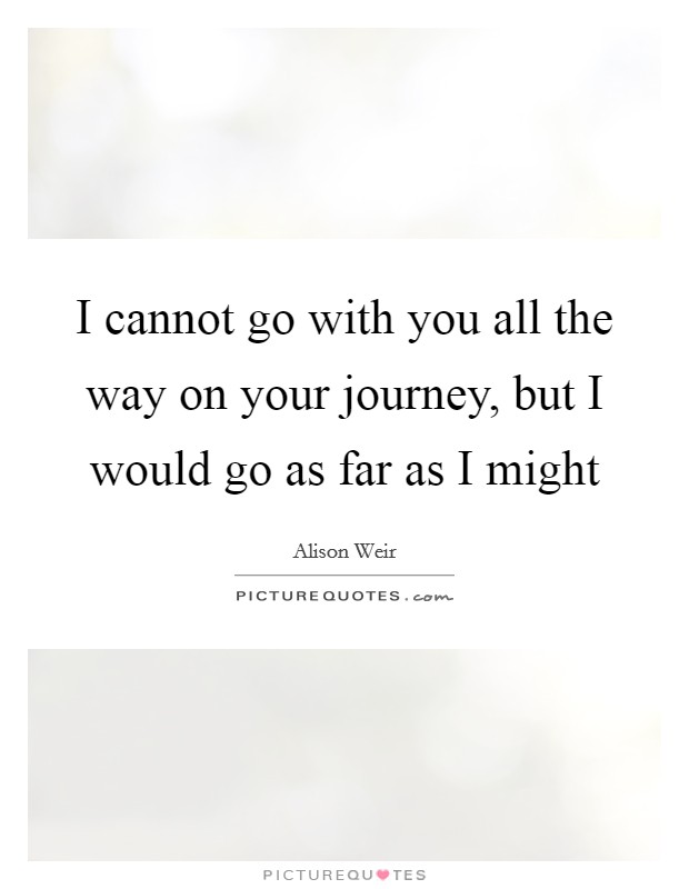 I cannot go with you all the way on your journey, but I would go as far as I might Picture Quote #1
