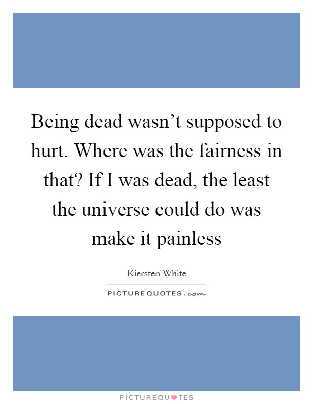 Being dead wasn't supposed to hurt. Where was the fairness in that? If I was dead, the least the universe could do was make it painless Picture Quote #1