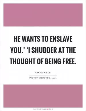 He wants to enslave you.’ ‘I shudder at the thought of being free Picture Quote #1
