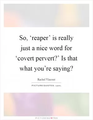 So, ‘reaper’ is really just a nice word for ‘covert pervert?’ Is that what you’re saying? Picture Quote #1