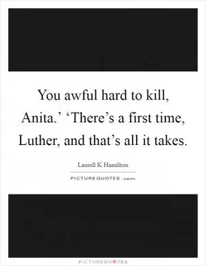 You awful hard to kill, Anita.’ ‘There’s a first time, Luther, and that’s all it takes Picture Quote #1