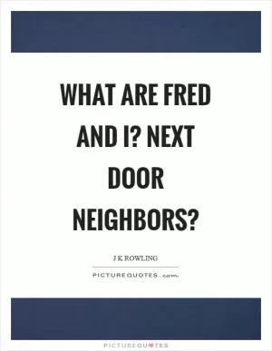 What are Fred and I? Next door neighbors? Picture Quote #1