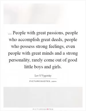 ... People with great passions, people who accomplish great deeds, people who possess strong feelings, even people with great minds and a strong personality, rarely come out of good little boys and girls Picture Quote #1