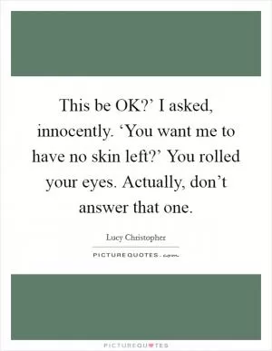 This be OK?’ I asked, innocently. ‘You want me to have no skin left?’ You rolled your eyes. Actually, don’t answer that one Picture Quote #1