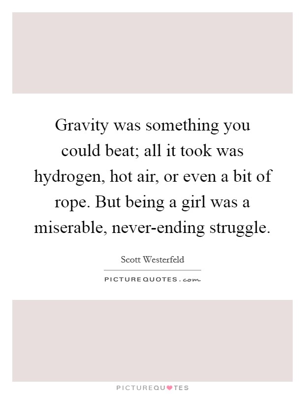 Gravity was something you could beat; all it took was hydrogen, hot air, or even a bit of rope. But being a girl was a miserable, never-ending struggle Picture Quote #1