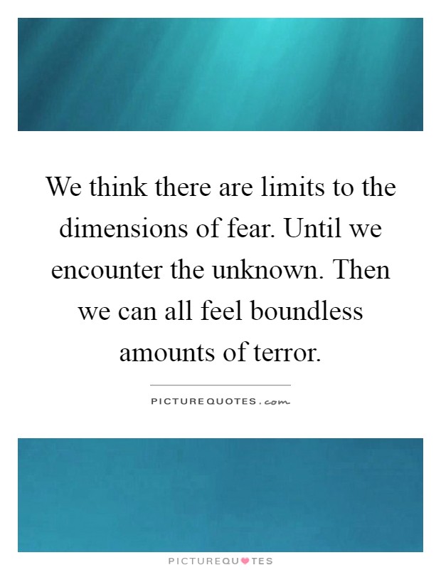 We think there are limits to the dimensions of fear. Until we encounter the unknown. Then we can all feel boundless amounts of terror Picture Quote #1