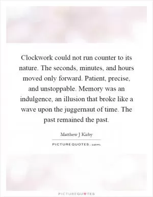 Clockwork could not run counter to its nature. The seconds, minutes, and hours moved only forward. Patient, precise, and unstoppable. Memory was an indulgence, an illusion that broke like a wave upon the juggernaut of time. The past remained the past Picture Quote #1