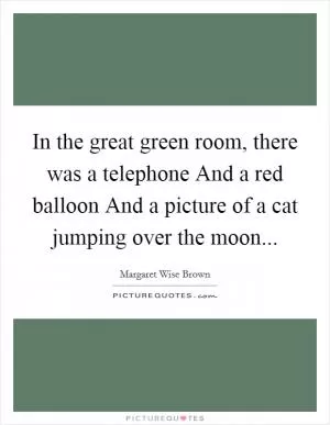 In the great green room, there was a telephone And a red balloon And a picture of a cat jumping over the moon Picture Quote #1