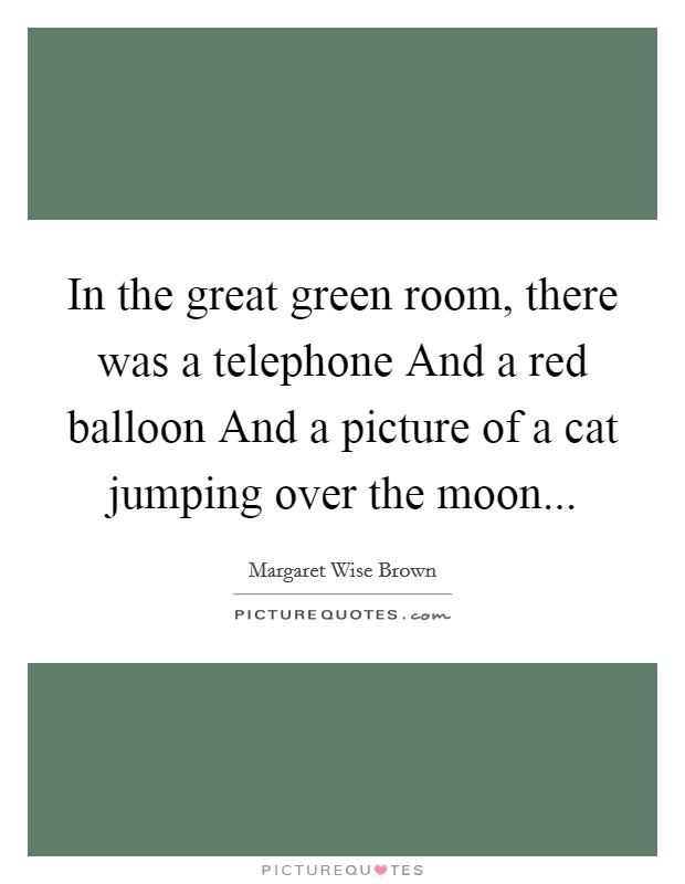 In the great green room, there was a telephone And a red balloon And a picture of a cat jumping over the moon Picture Quote #1