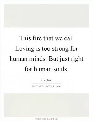 This fire that we call Loving is too strong for human minds. But just right for human souls Picture Quote #1