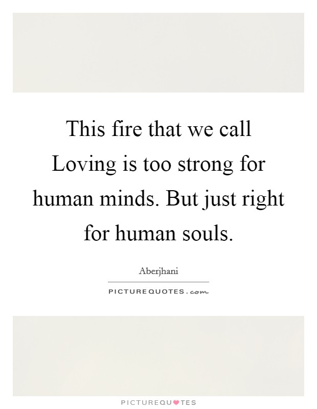 This fire that we call Loving is too strong for human minds. But just right for human souls Picture Quote #1