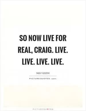 So now live for real, Craig. Live. Live. Live. Live Picture Quote #1
