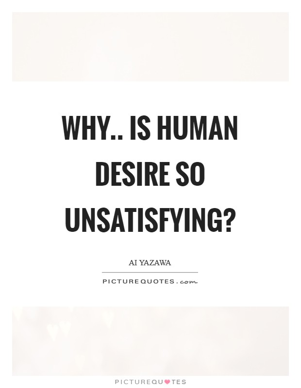 Why.. is human desire so unsatisfying? Picture Quote #1