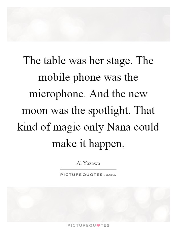 The table was her stage. The mobile phone was the microphone. And the new moon was the spotlight. That kind of magic only Nana could make it happen Picture Quote #1