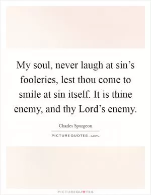 My soul, never laugh at sin’s fooleries, lest thou come to smile at sin itself. It is thine enemy, and thy Lord’s enemy Picture Quote #1