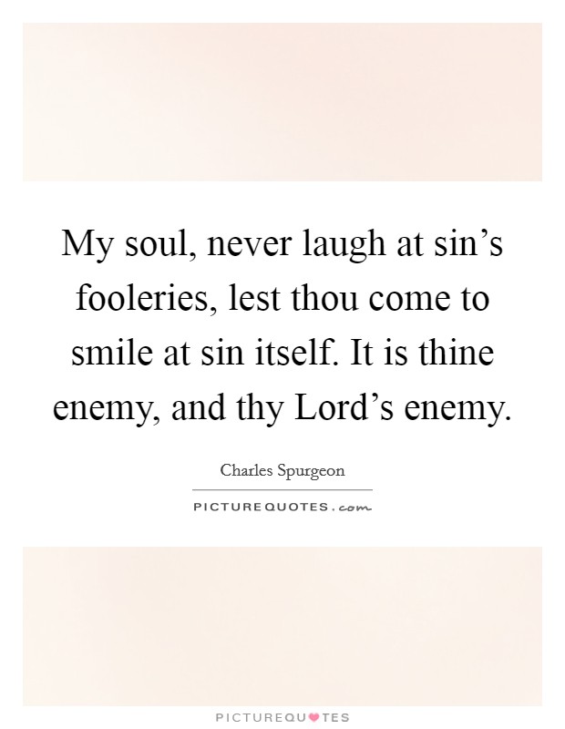 My soul, never laugh at sin's fooleries, lest thou come to smile at sin itself. It is thine enemy, and thy Lord's enemy Picture Quote #1