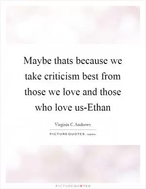 Maybe thats because we take criticism best from those we love and those who love us-Ethan Picture Quote #1