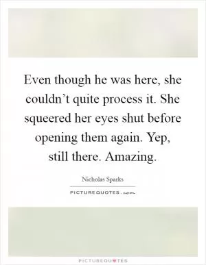 Even though he was here, she couldn’t quite process it. She squeered her eyes shut before opening them again. Yep, still there. Amazing Picture Quote #1