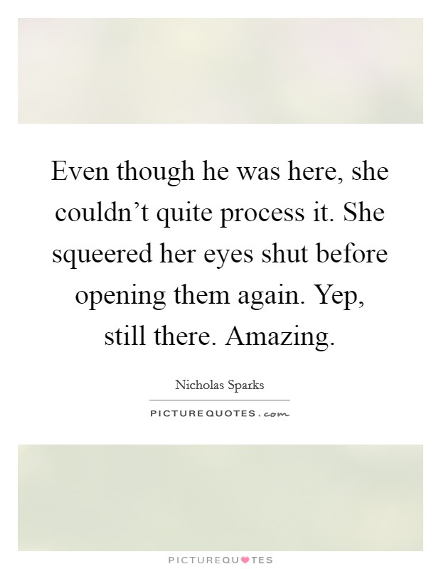 Even though he was here, she couldn't quite process it. She squeered her eyes shut before opening them again. Yep, still there. Amazing Picture Quote #1