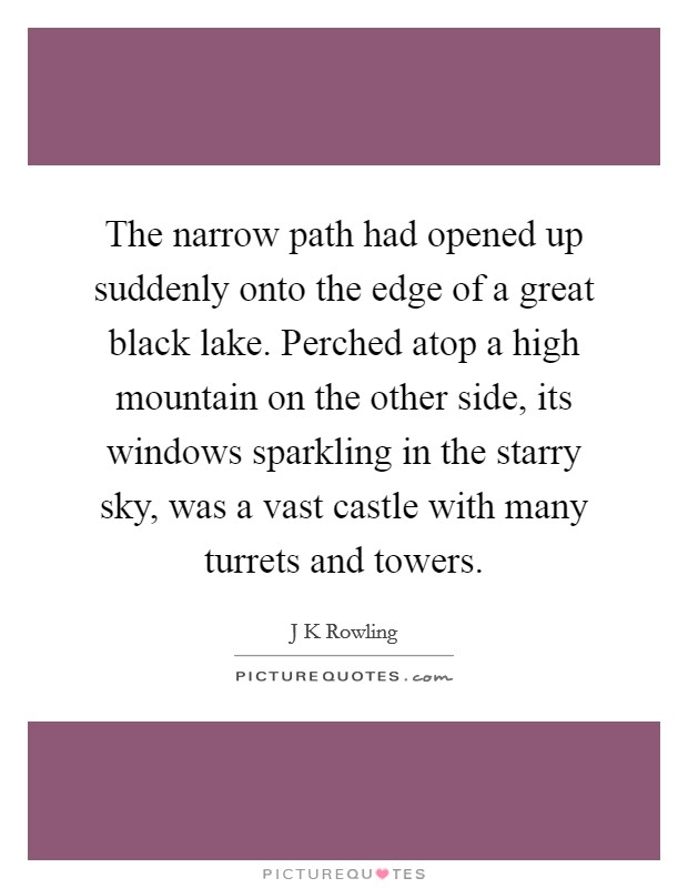 The narrow path had opened up suddenly onto the edge of a great black lake. Perched atop a high mountain on the other side, its windows sparkling in the starry sky, was a vast castle with many turrets and towers Picture Quote #1