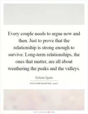 Every couple needs to argue now and then. Just to prove that the relationship is strong enough to survive. Long-term relationships, the ones that matter, are all about weathering the peaks and the valleys Picture Quote #1