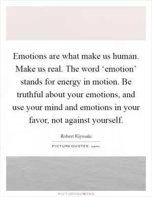 Emotions are what make us human. Make us real. The word ‘emotion’ stands for energy in motion. Be truthful about your emotions, and use your mind and emotions in your favor, not against yourself Picture Quote #1