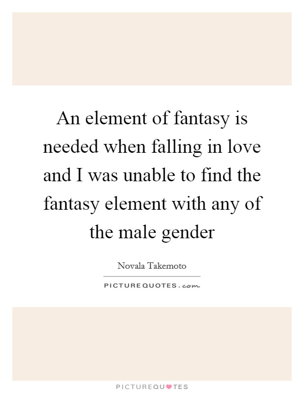 An element of fantasy is needed when falling in love and I was unable to find the fantasy element with any of the male gender Picture Quote #1